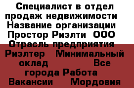 Специалист в отдел продаж недвижимости › Название организации ­ Простор-Риэлти, ООО › Отрасль предприятия ­ Риэлтер › Минимальный оклад ­ 140 000 - Все города Работа » Вакансии   . Мордовия респ.